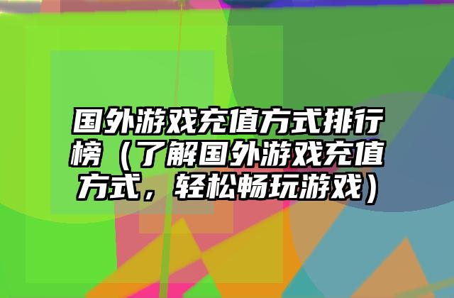 国外游戏充值方式排行榜（了解国外游戏充值方式，轻松畅玩游戏）