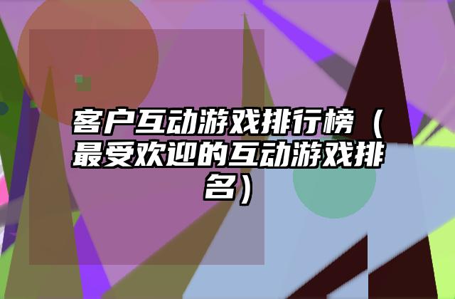 客户互动游戏排行榜（最受欢迎的互动游戏排名）