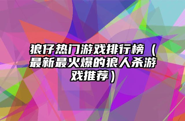 狼仔热门游戏排行榜（最新最火爆的狼人杀游戏推荐）