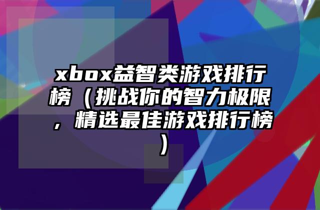 xbox益智类游戏排行榜（挑战你的智力极限，精选最佳游戏排行榜）