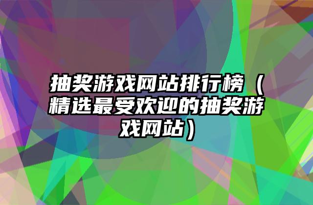 抽奖游戏网站排行榜（精选最受欢迎的抽奖游戏网站）