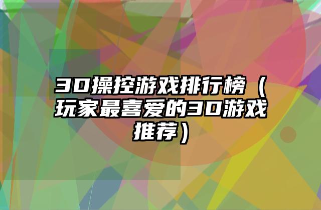 3D操控游戏排行榜（玩家最喜爱的3D游戏推荐）
