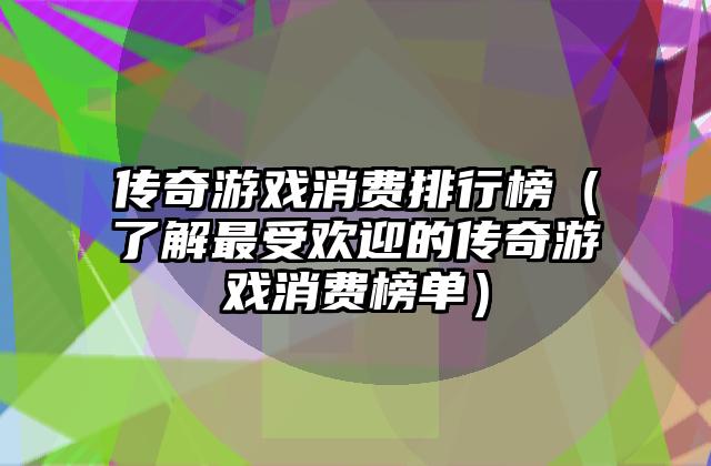 传奇游戏消费排行榜（了解最受欢迎的传奇游戏消费榜单）