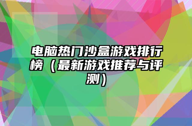 电脑热门沙盒游戏排行榜（最新游戏推荐与评测）