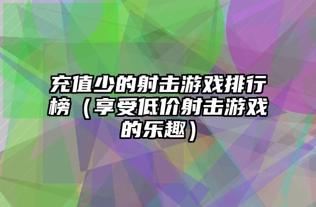 充值少的射击游戏排行榜（享受低价射击游戏的乐趣）