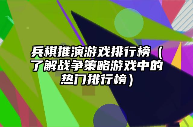 兵棋推演游戏排行榜（了解战争策略游戏中的热门排行榜）