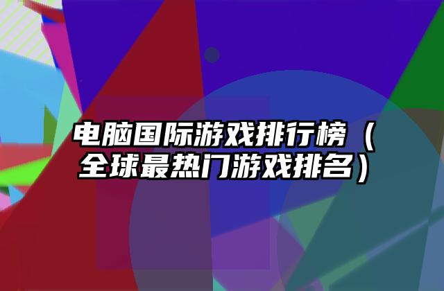 电脑国际游戏排行榜（全球最热门游戏排名）