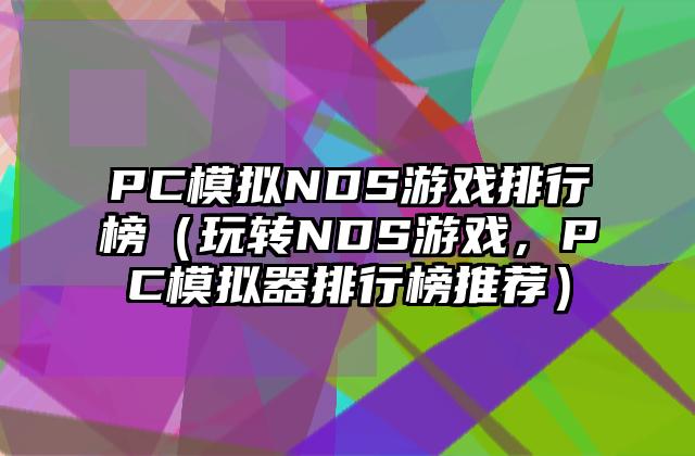 PC模拟NDS游戏排行榜（玩转NDS游戏，PC模拟器排行榜推荐）