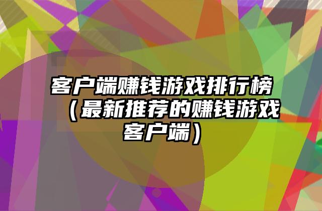 客户端赚钱游戏排行榜（最新推荐的赚钱游戏客户端）