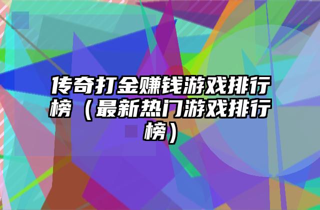 传奇打金赚钱游戏排行榜（最新热门游戏排行榜）