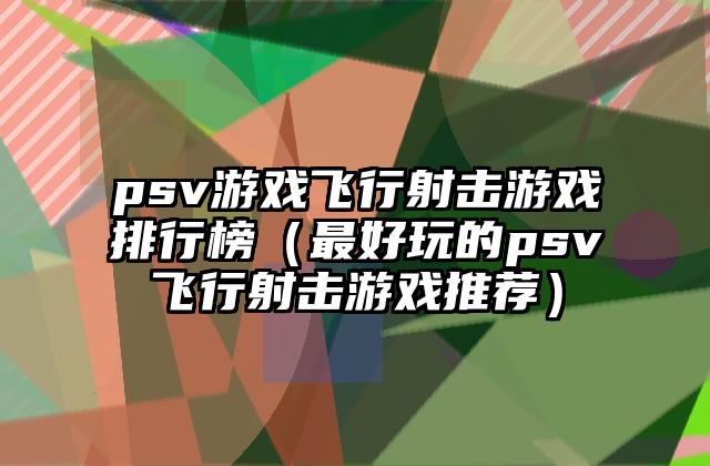 psv游戏飞行射击游戏排行榜（最好玩的psv飞行射击游戏推荐）