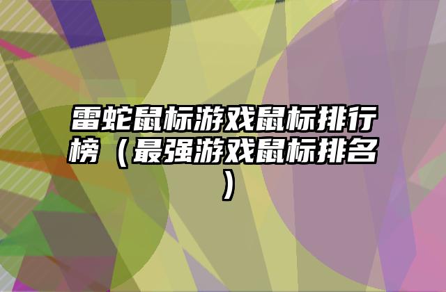 雷蛇鼠标游戏鼠标排行榜（最强游戏鼠标排名）