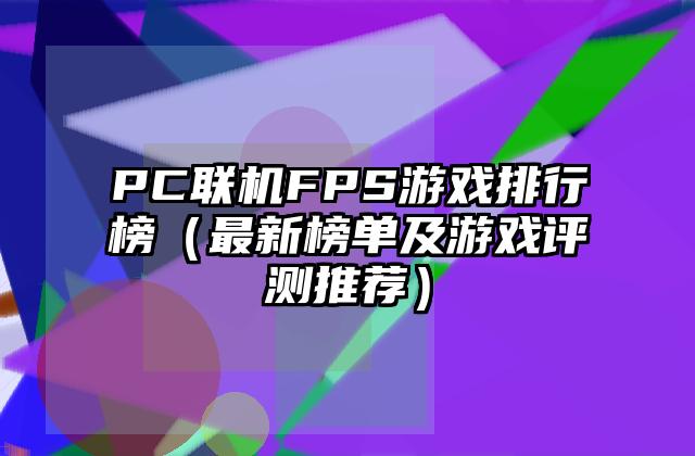PC联机FPS游戏排行榜（最新榜单及游戏评测推荐）
