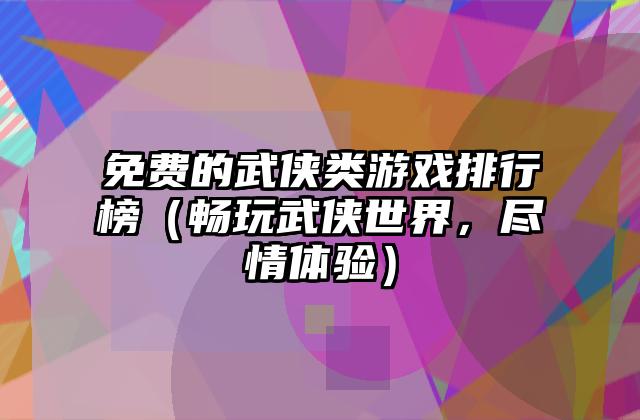 免费的武侠类游戏排行榜（畅玩武侠世界，尽情体验）