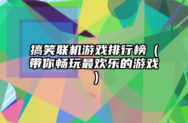 搞笑联机游戏排行榜（带你畅玩最欢乐的游戏）