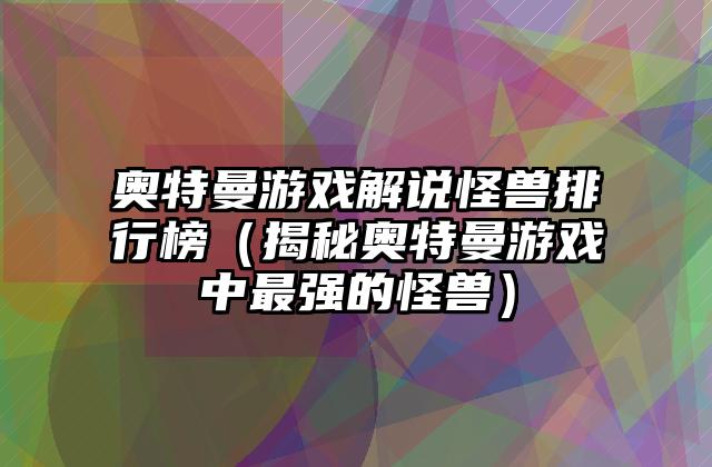 奥特曼游戏解说怪兽排行榜（揭秘奥特曼游戏中最强的怪兽）