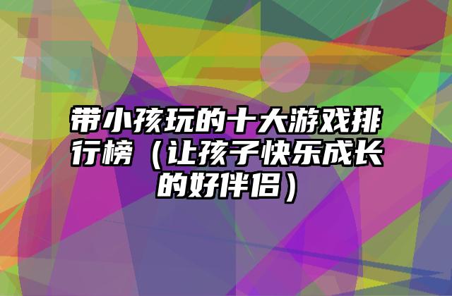带小孩玩的十大游戏排行榜（让孩子快乐成长的好伴侣）