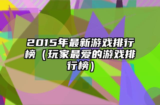 2015年最新游戏排行榜（玩家最爱的游戏排行榜）