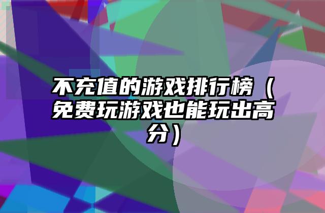 不充值的游戏排行榜（免费玩游戏也能玩出高分）