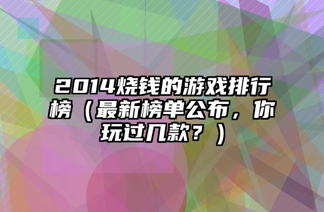 2014烧钱的游戏排行榜（最新榜单公布，你玩过几款？）