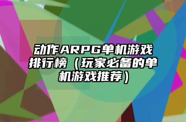 动作ARPG单机游戏排行榜（玩家必备的单机游戏推荐）