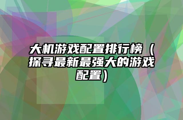 大机游戏配置排行榜（探寻最新最强大的游戏配置）