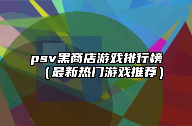 psv黑商店游戏排行榜（最新热门游戏推荐）