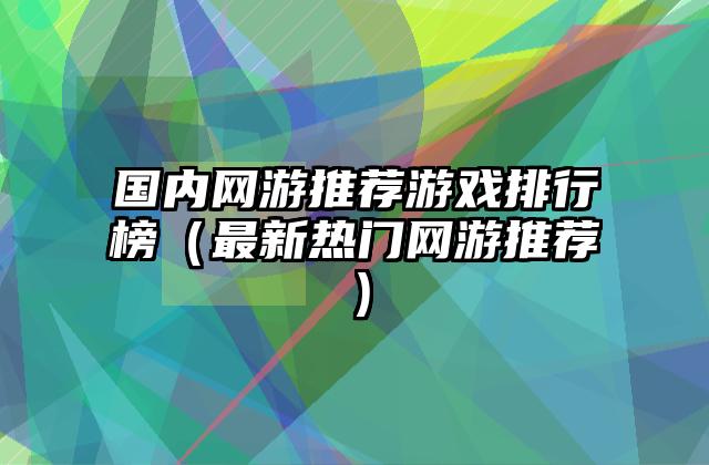 国内网游推荐游戏排行榜（最新热门网游推荐）