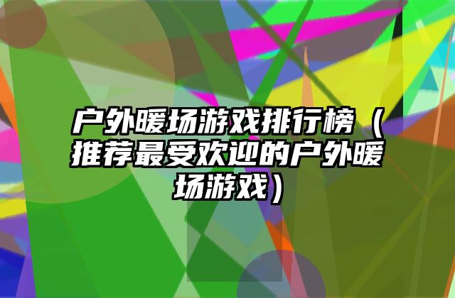 户外暖场游戏排行榜（推荐最受欢迎的户外暖场游戏）