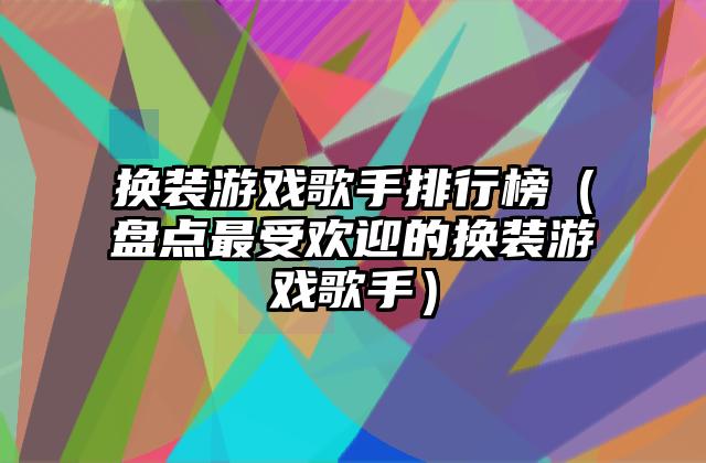 换装游戏歌手排行榜（盘点最受欢迎的换装游戏歌手）