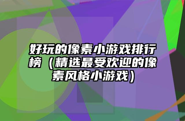 好玩的像素小游戏排行榜（精选最受欢迎的像素风格小游戏）