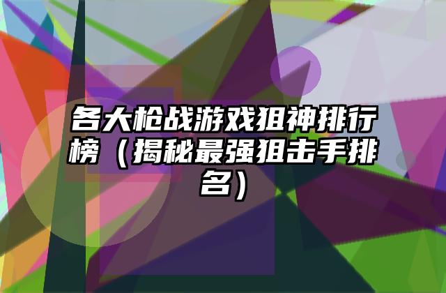 各大枪战游戏狙神排行榜（揭秘最强狙击手排名）
