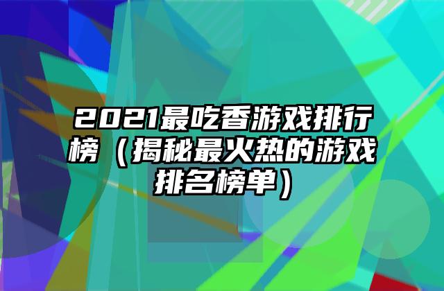 2021最吃香游戏排行榜（揭秘最火热的游戏排名榜单）