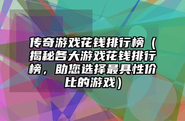 传奇游戏花钱排行榜（揭秘各大游戏花钱排行榜，助您选择最具性价比的游戏）