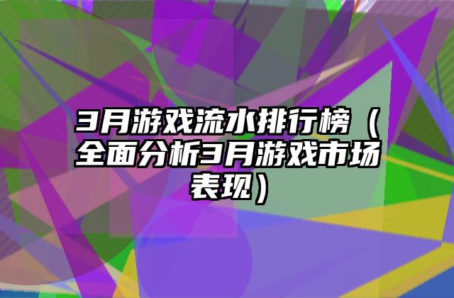 3月游戏流水排行榜（全面分析3月游戏市场表现）