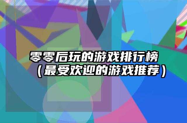 零零后玩的游戏排行榜（最受欢迎的游戏推荐）