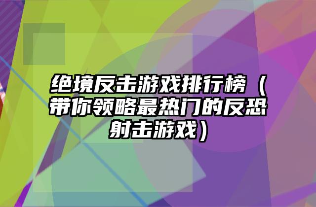 绝境反击游戏排行榜（带你领略最热门的反恐射击游戏）