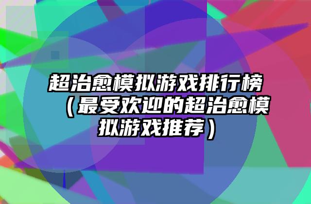 超治愈模拟游戏排行榜（最受欢迎的超治愈模拟游戏推荐）