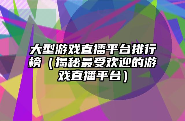 大型游戏直播平台排行榜（揭秘最受欢迎的游戏直播平台）