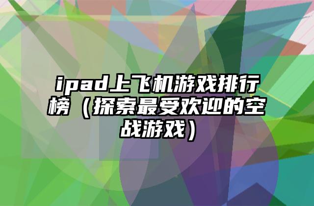 ipad上飞机游戏排行榜（探索最受欢迎的空战游戏）