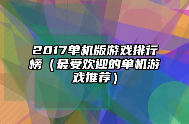 2017单机版游戏排行榜（最受欢迎的单机游戏推荐）