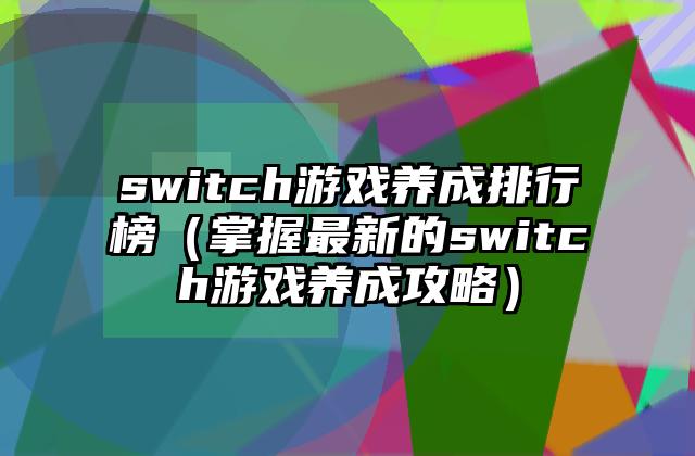 switch游戏养成排行榜（掌握最新的switch游戏养成攻略）