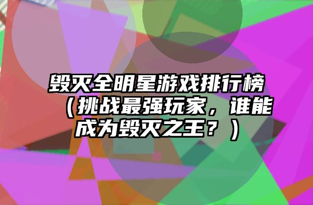 毁灭全明星游戏排行榜（挑战最强玩家，谁能成为毁灭之王？）