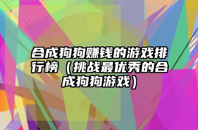 合成狗狗赚钱的游戏排行榜（挑战最优秀的合成狗狗游戏）