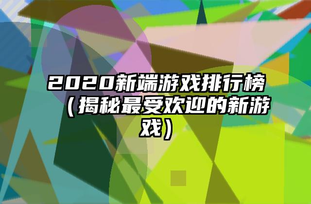 2020新端游戏排行榜（揭秘最受欢迎的新游戏）