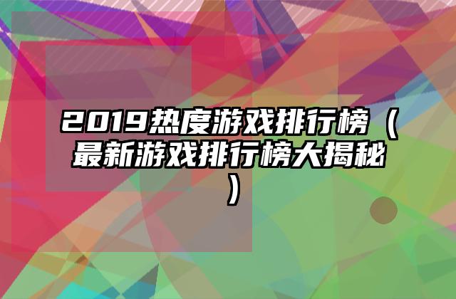 2019热度游戏排行榜（最新游戏排行榜大揭秘）