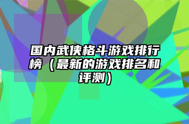 国内武侠格斗游戏排行榜（最新的游戏排名和评测）
