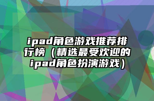 ipad角色游戏推荐排行榜（精选最受欢迎的ipad角色扮演游戏）