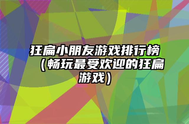 狂扁小朋友游戏排行榜（畅玩最受欢迎的狂扁游戏）