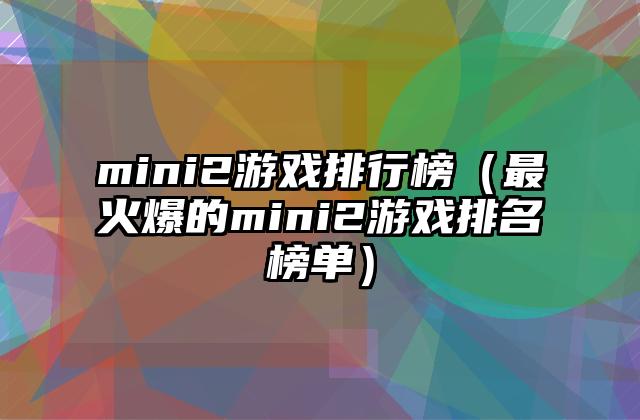 mini2游戏排行榜（最火爆的mini2游戏排名榜单）